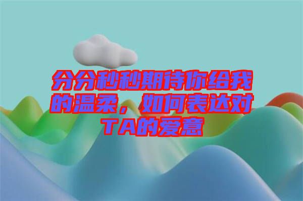 分分秒秒期待你給我的溫柔，如何表達(dá)對(duì)TA的愛(ài)意