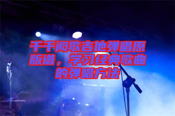 千千闕歌吉他彈唱原版譜，學(xué)習(xí)經(jīng)典歌曲的彈唱方法