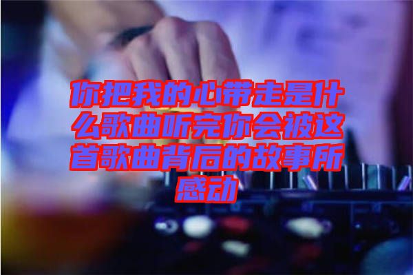 你把我的心帶走是什么歌曲聽(tīng)完你會(huì)被這首歌曲背后的故事所感動(dòng)