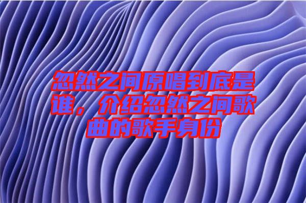 忽然之間原唱到底是誰(shuí)，介紹忽然之間歌曲的歌手身份