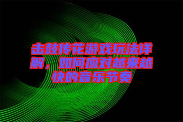 擊鼓傳花游戲玩法詳解，如何應對越來越快的音樂節(jié)奏