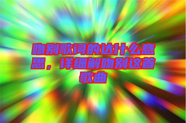 吻別歌詞的達(dá)什么意思，詳細(xì)解吻別這首歌曲