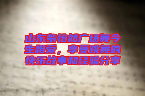 山東紫怡然廣場舞今生相愛，享受跳舞的快樂故事和經(jīng)驗分享