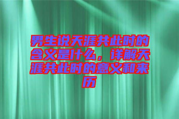 男生說(shuō)天涯共此時(shí)的含義是什么，詳解天涯共此時(shí)的意義和來(lái)歷