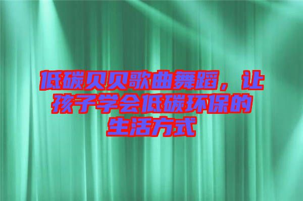 低碳貝貝歌曲舞蹈，讓孩子學(xué)會(huì)低碳環(huán)保的生活方式