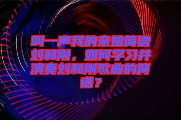 叫一聲我的親娘簡譜劉和剛，如何學(xué)習(xí)并演奏劉和剛歌曲的簡譜？