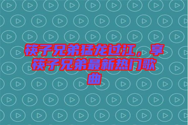 筷子兄弟猛龍過江，享筷子兄弟最新熱門歌曲