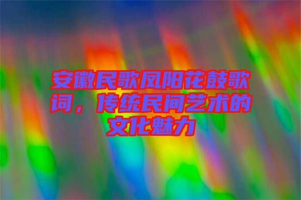 安徽民歌鳳陽花鼓歌詞，傳統(tǒng)民間藝術(shù)的文化魅力