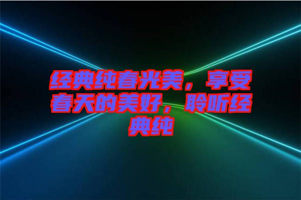 經(jīng)典純春光美，享受春天的美好，聆聽經(jīng)典純