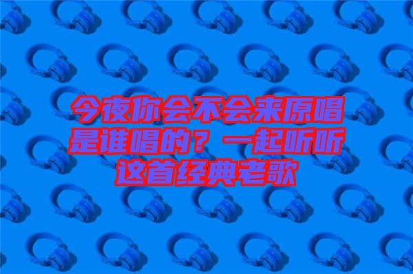 今夜你會不會來原唱是誰唱的？一起聽聽這首經(jīng)典老歌