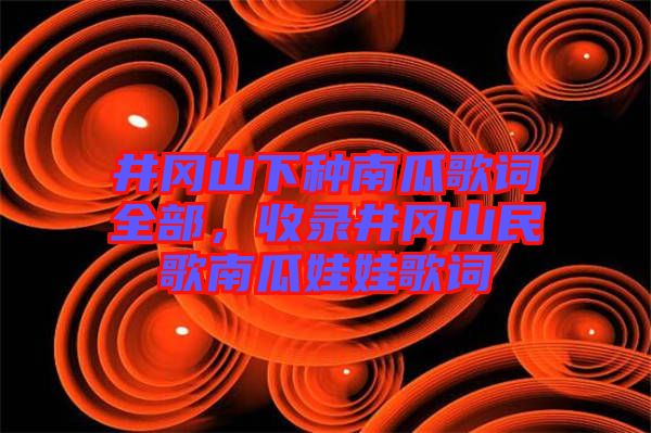 井岡山下種南瓜歌詞全部，收錄井岡山民歌南瓜娃娃歌詞