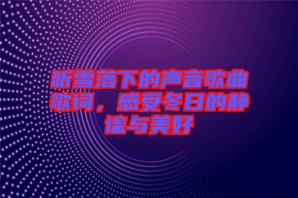 聽雪落下的聲音歌曲歌詞，感受冬日的靜謐與美好