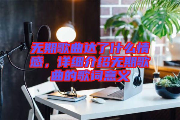 無期歌曲達(dá)了什么情感，詳細(xì)介紹無期歌曲的歌詞意義