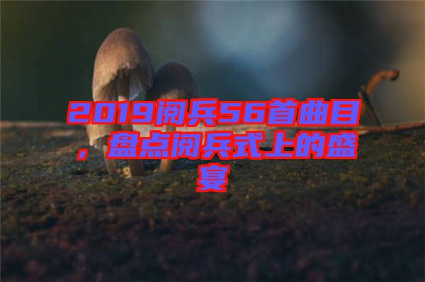 2019閱兵56首曲目，盤點(diǎn)閱兵式上的盛宴