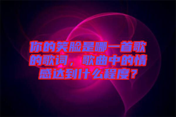 你的笑臉是哪一首歌的歌詞，歌曲中的情感達(dá)到什么程度？