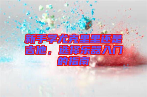 新手學(xué)尤克里里還是吉他，選擇樂(lè)器入門(mén)的指南