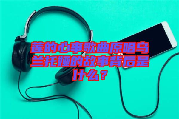 蓮的心事歌曲原唱烏蘭托婭的故事背后是什么？