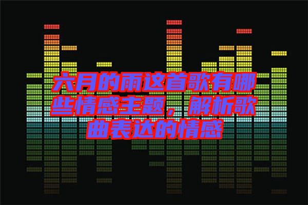 六月的雨這首歌有哪些情感主題，解析歌曲表達(dá)的情感