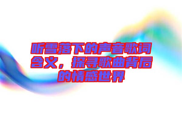 聽雪落下的聲音歌詞含義，探尋歌曲背后的情感世界