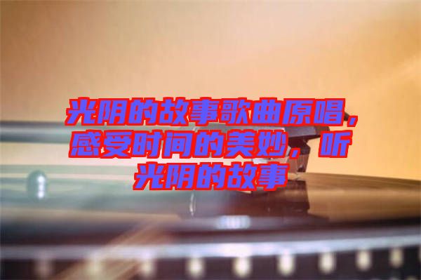 光陰的故事歌曲原唱，感受時(shí)間的美妙，聽光陰的故事