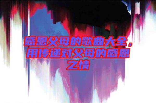 感恩父母的歌曲大全，用傳遞對父母的感恩之情