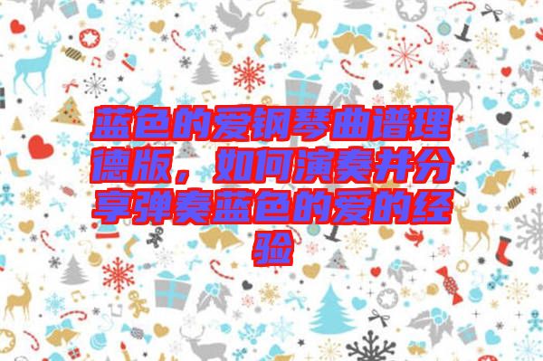 藍色的愛鋼琴曲譜理德版，如何演奏并分享彈奏藍色的愛的經(jīng)驗