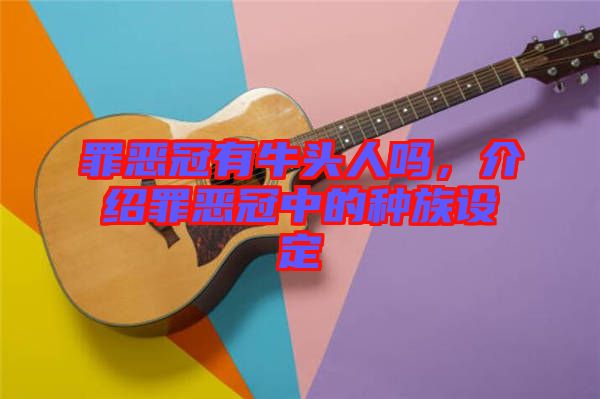 罪惡冠有牛頭人嗎，介紹罪惡冠中的種族設(shè)定