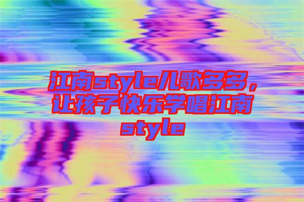 江南style兒歌多多，讓孩子快樂(lè)學(xué)唱江南style