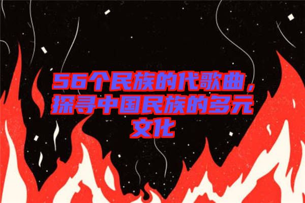 56個民族的代歌曲，探尋中國民族的多元文化