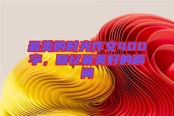 最美的時光作文400字，回憶最美好的瞬間