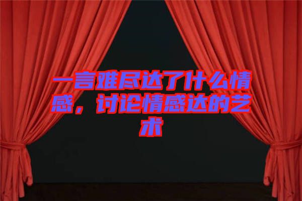 一言難盡達了什么情感，討論情感達的藝術