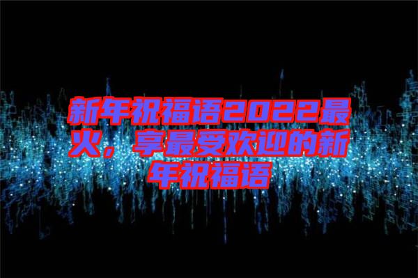 新年祝福語2022最火，享最受歡迎的新年祝福語