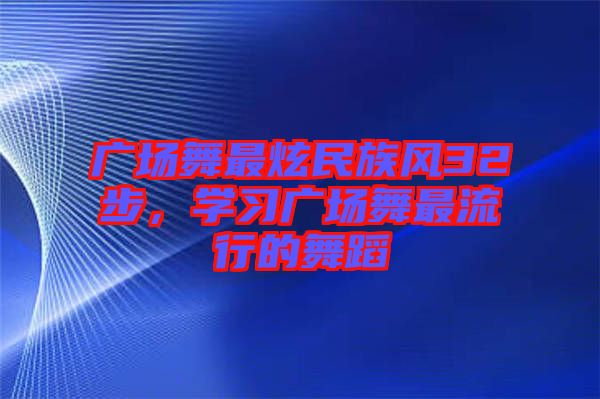 廣場舞最炫民族風32步，學習廣場舞最流行的舞蹈