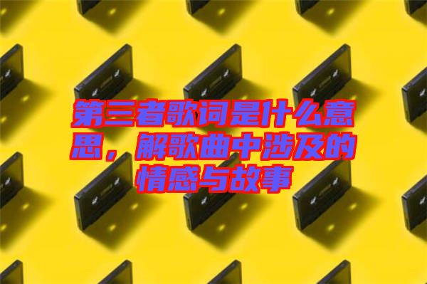 第三者歌詞是什么意思，解歌曲中涉及的情感與故事