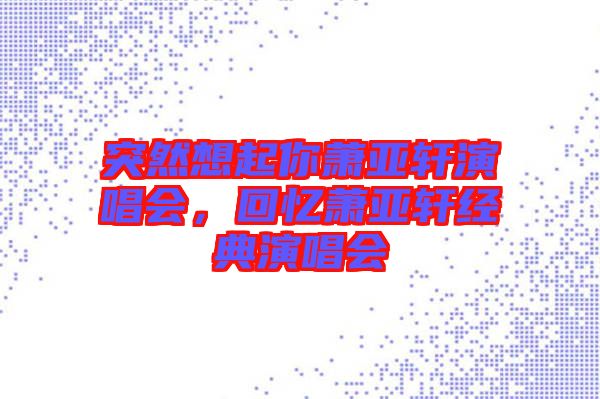 突然想起你蕭亞軒演唱會，回憶蕭亞軒經(jīng)典演唱會