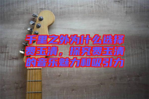 千里之外為什么選擇費(fèi)玉清，探究費(fèi)玉清的音樂(lè)魅力和吸引力