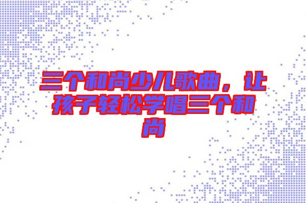 三個和尚少兒歌曲，讓孩子輕松學唱三個和尚