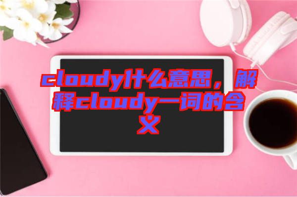 cloudy什么意思，解釋cloudy一詞的含義