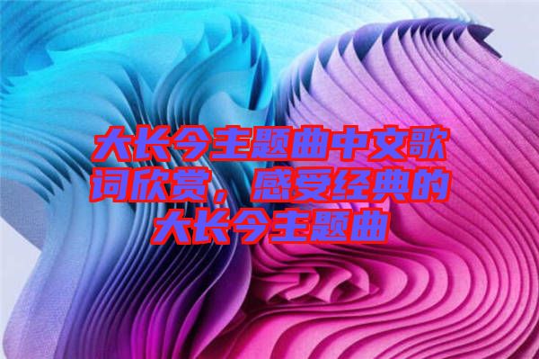 大長(zhǎng)今主題曲中文歌詞欣賞，感受經(jīng)典的大長(zhǎng)今主題曲