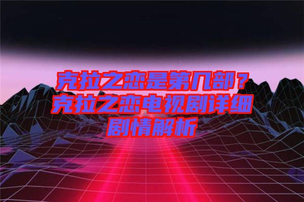 克拉之戀是第幾部？克拉之戀電視劇詳細(xì)劇情解析