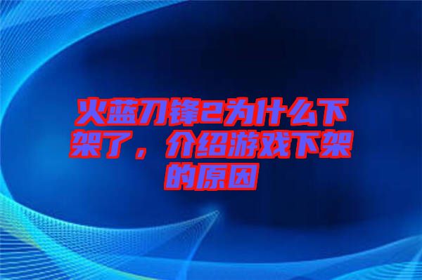 火藍(lán)刀鋒2為什么下架了，介紹游戲下架的原因