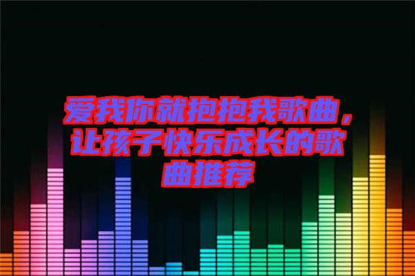 愛我你就抱抱我歌曲，讓孩子快樂成長(zhǎng)的歌曲推薦