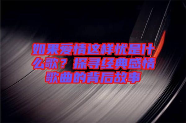 如果愛(ài)情這樣憂是什么歌？探尋經(jīng)典感情歌曲的背后故事