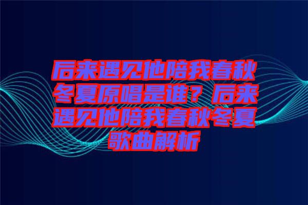 后來遇見他陪我春秋冬夏原唱是誰？后來遇見他陪我春秋冬夏歌曲解析