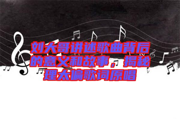 劉大哥講述歌曲背后的意義和故事，揭秘理太偏歌詞原唱