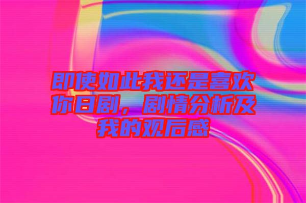 即使如此我還是喜歡你日劇，劇情分析及我的觀后感