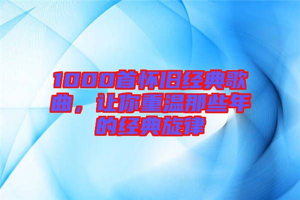 1000首懷舊經(jīng)典歌曲，讓你重溫那些年的經(jīng)典旋律