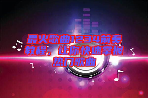 最火歌曲1234前奏教程，讓你快速掌握熱門歌曲