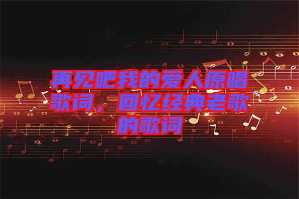 再見吧我的愛人原唱歌詞，回憶經(jīng)典老歌的歌詞