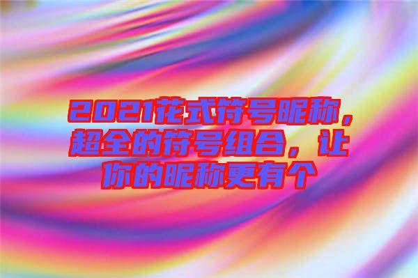 2021花式符號(hào)昵稱(chēng)，超全的符號(hào)組合，讓你的昵稱(chēng)更有個(gè)